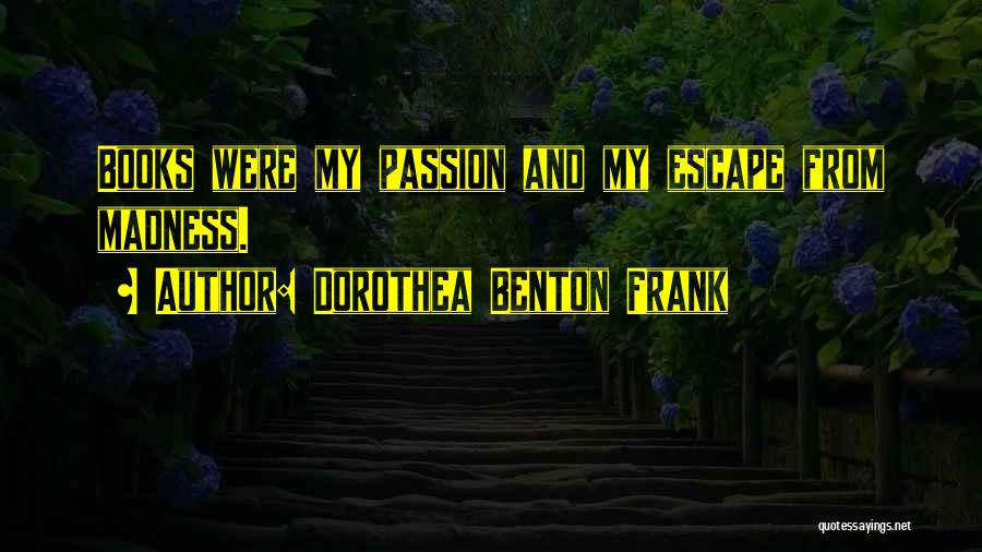 Dorothea Benton Frank Quotes: Books Were My Passion And My Escape From Madness.