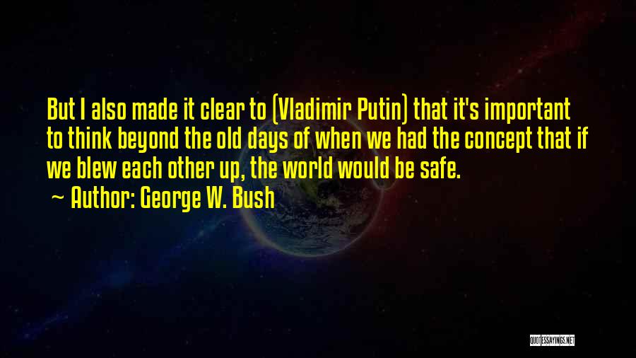 George W. Bush Quotes: But I Also Made It Clear To (vladimir Putin) That It's Important To Think Beyond The Old Days Of When