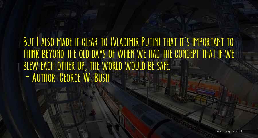 George W. Bush Quotes: But I Also Made It Clear To (vladimir Putin) That It's Important To Think Beyond The Old Days Of When