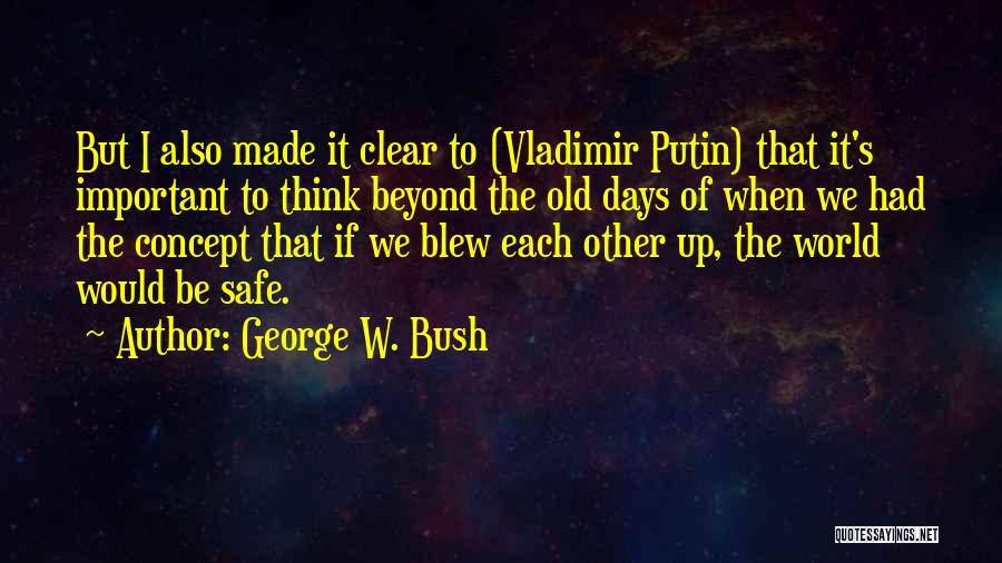 George W. Bush Quotes: But I Also Made It Clear To (vladimir Putin) That It's Important To Think Beyond The Old Days Of When