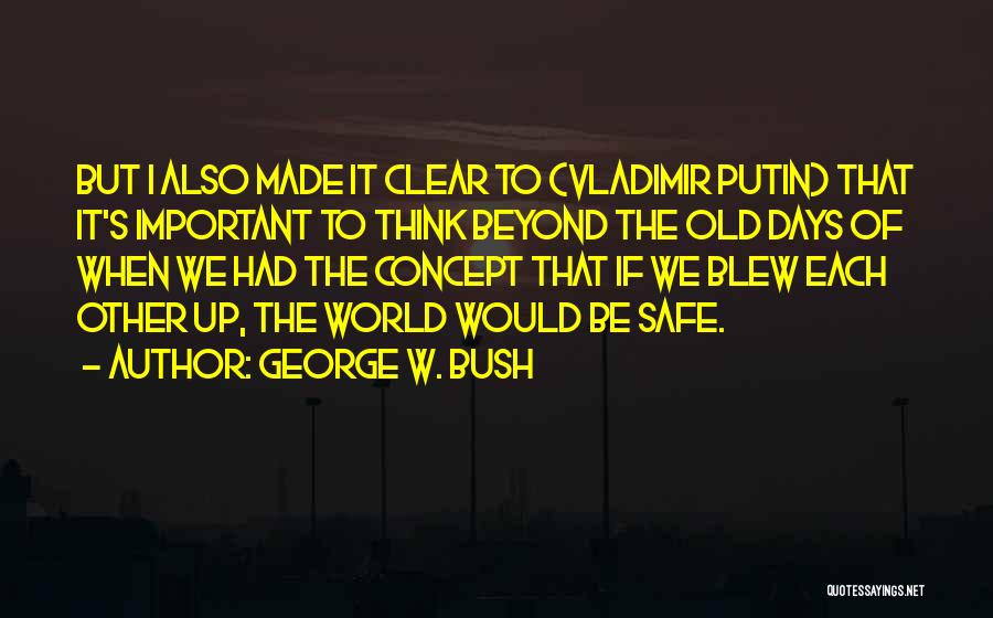 George W. Bush Quotes: But I Also Made It Clear To (vladimir Putin) That It's Important To Think Beyond The Old Days Of When