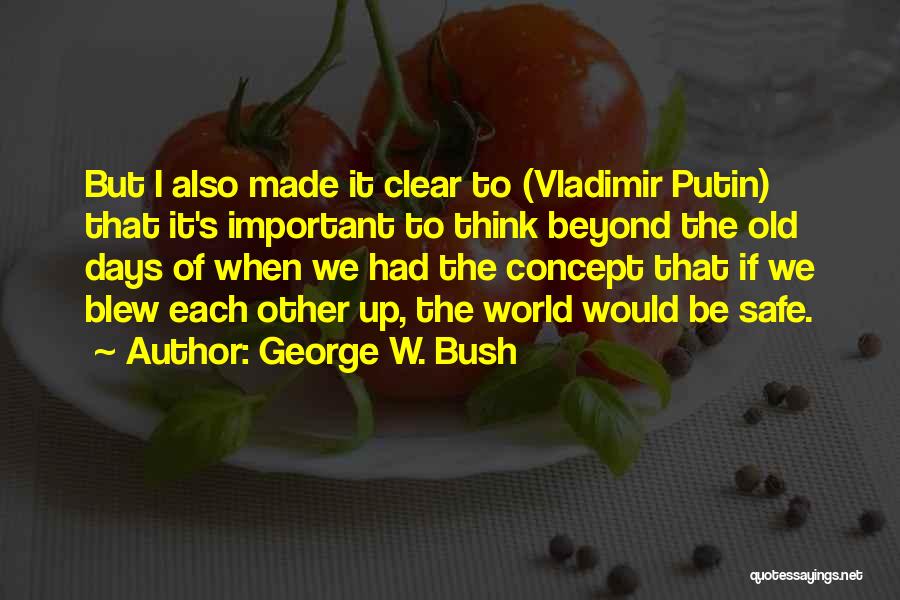 George W. Bush Quotes: But I Also Made It Clear To (vladimir Putin) That It's Important To Think Beyond The Old Days Of When