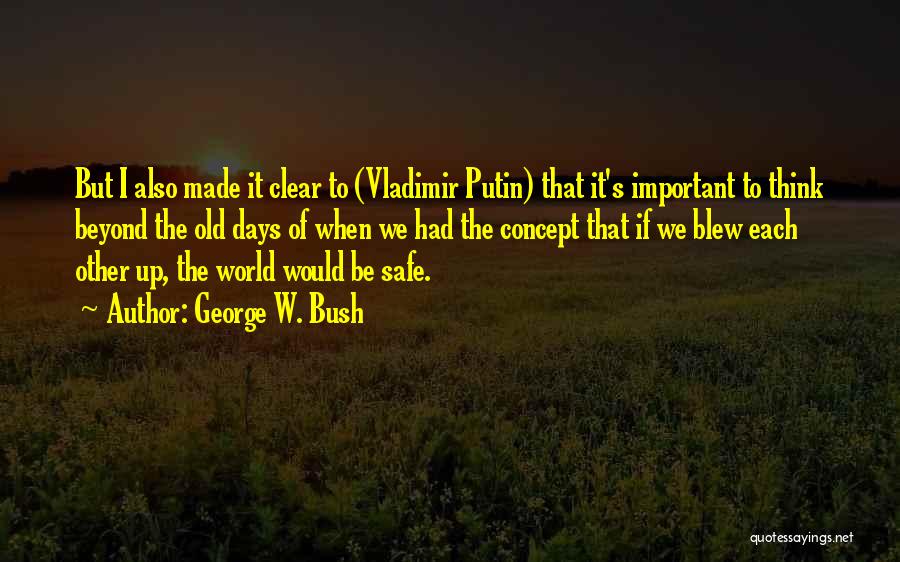 George W. Bush Quotes: But I Also Made It Clear To (vladimir Putin) That It's Important To Think Beyond The Old Days Of When