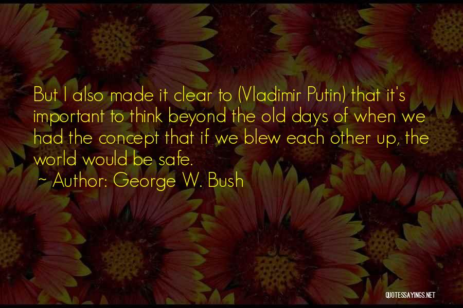 George W. Bush Quotes: But I Also Made It Clear To (vladimir Putin) That It's Important To Think Beyond The Old Days Of When