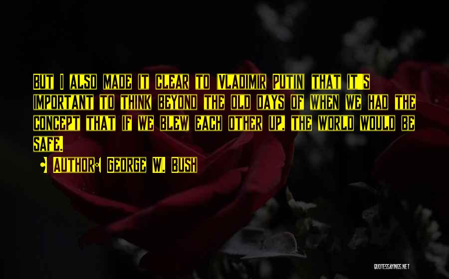 George W. Bush Quotes: But I Also Made It Clear To (vladimir Putin) That It's Important To Think Beyond The Old Days Of When