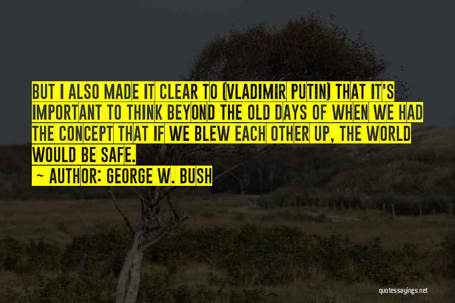 George W. Bush Quotes: But I Also Made It Clear To (vladimir Putin) That It's Important To Think Beyond The Old Days Of When