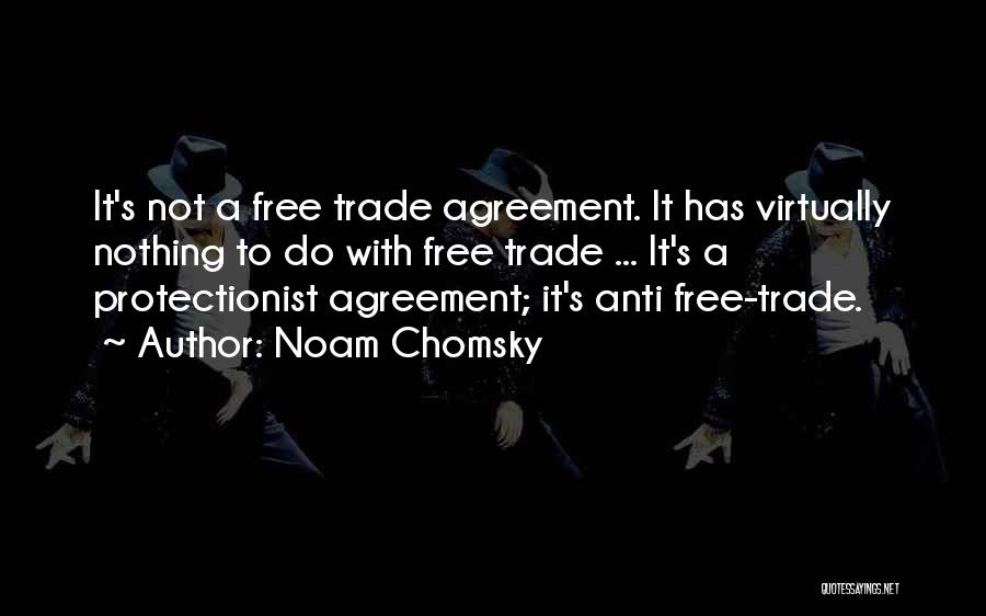 Noam Chomsky Quotes: It's Not A Free Trade Agreement. It Has Virtually Nothing To Do With Free Trade ... It's A Protectionist Agreement;