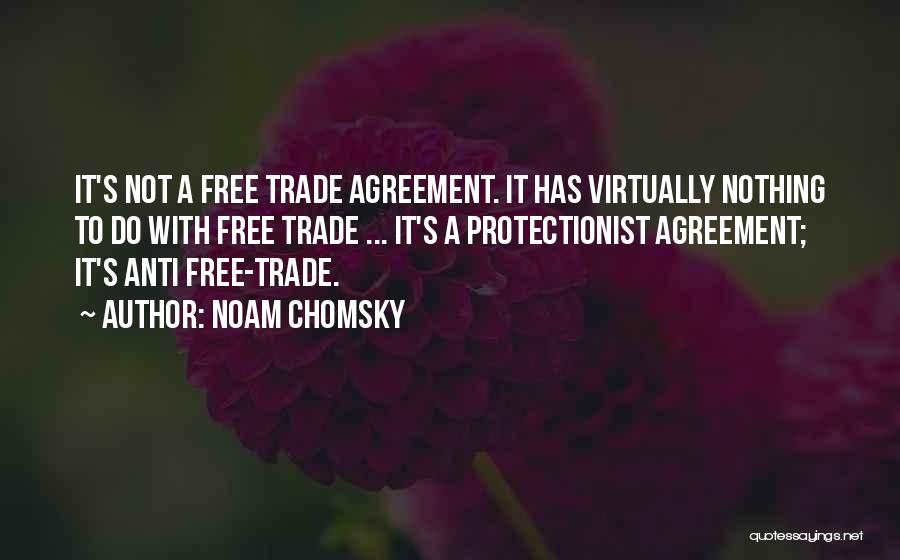 Noam Chomsky Quotes: It's Not A Free Trade Agreement. It Has Virtually Nothing To Do With Free Trade ... It's A Protectionist Agreement;