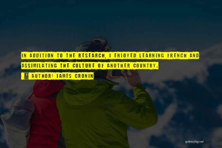 James Cronin Quotes: In Addition To The Research, I Enjoyed Learning French And Assimilating The Culture Of Another Country.