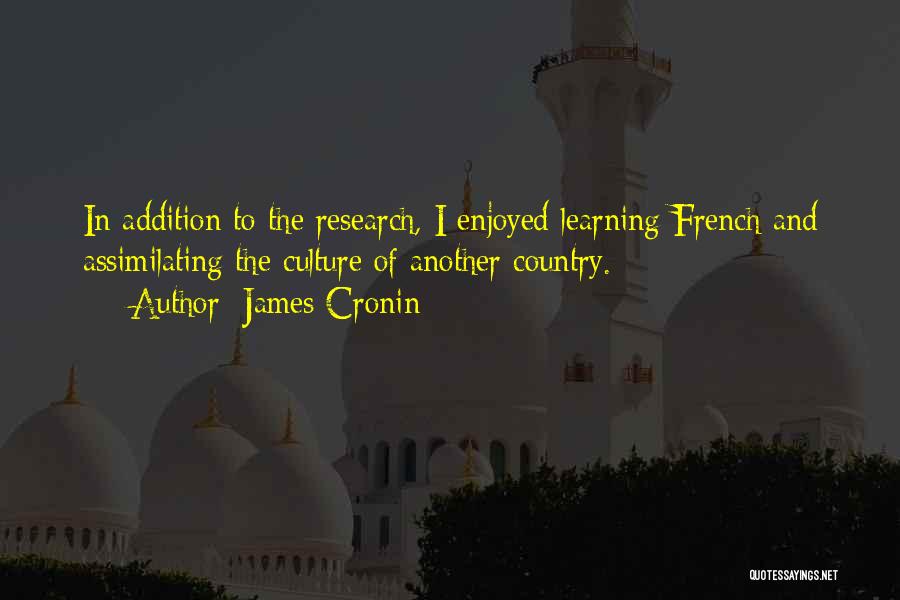 James Cronin Quotes: In Addition To The Research, I Enjoyed Learning French And Assimilating The Culture Of Another Country.