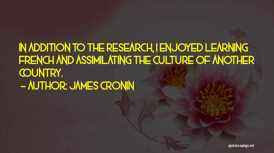 James Cronin Quotes: In Addition To The Research, I Enjoyed Learning French And Assimilating The Culture Of Another Country.