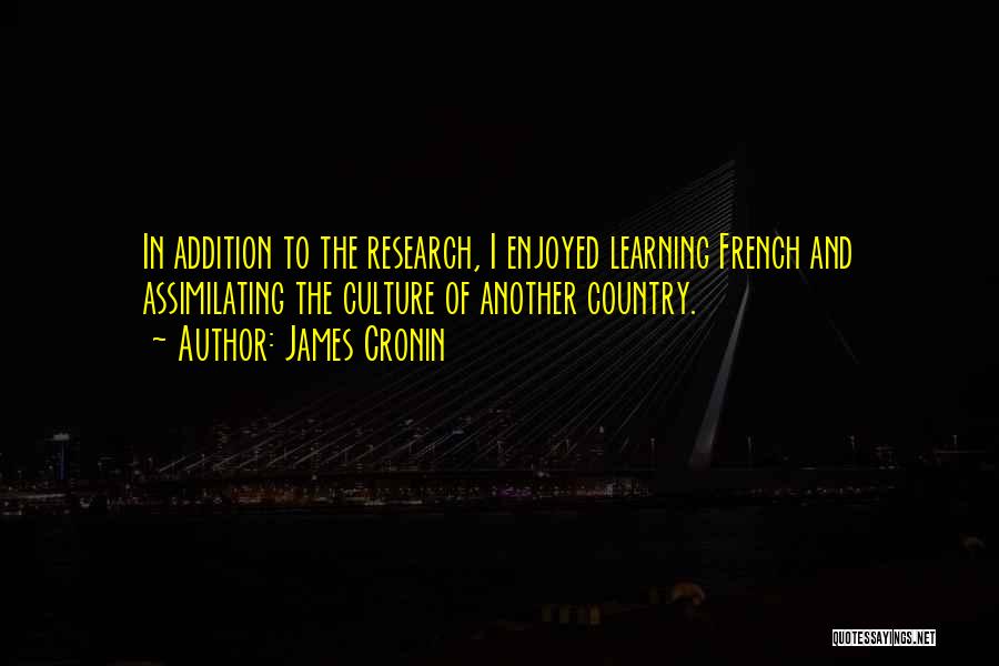 James Cronin Quotes: In Addition To The Research, I Enjoyed Learning French And Assimilating The Culture Of Another Country.