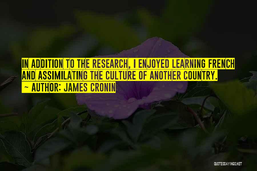 James Cronin Quotes: In Addition To The Research, I Enjoyed Learning French And Assimilating The Culture Of Another Country.