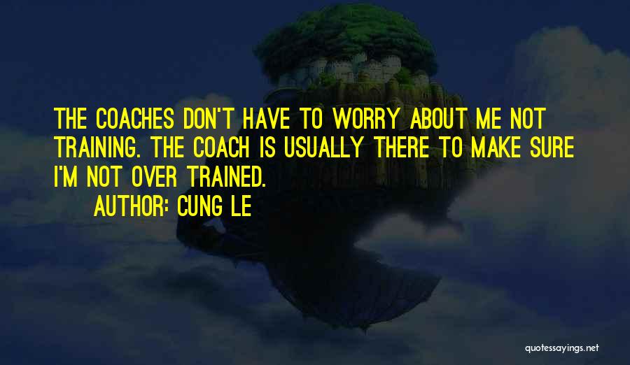 Cung Le Quotes: The Coaches Don't Have To Worry About Me Not Training. The Coach Is Usually There To Make Sure I'm Not