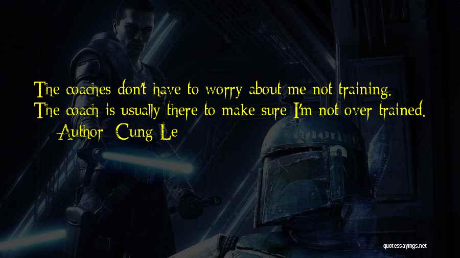 Cung Le Quotes: The Coaches Don't Have To Worry About Me Not Training. The Coach Is Usually There To Make Sure I'm Not