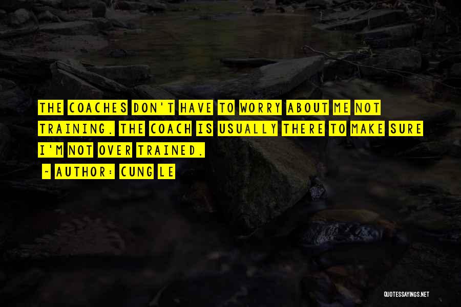 Cung Le Quotes: The Coaches Don't Have To Worry About Me Not Training. The Coach Is Usually There To Make Sure I'm Not