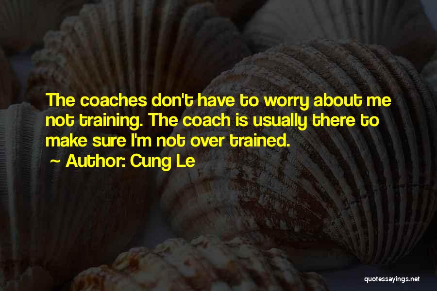 Cung Le Quotes: The Coaches Don't Have To Worry About Me Not Training. The Coach Is Usually There To Make Sure I'm Not