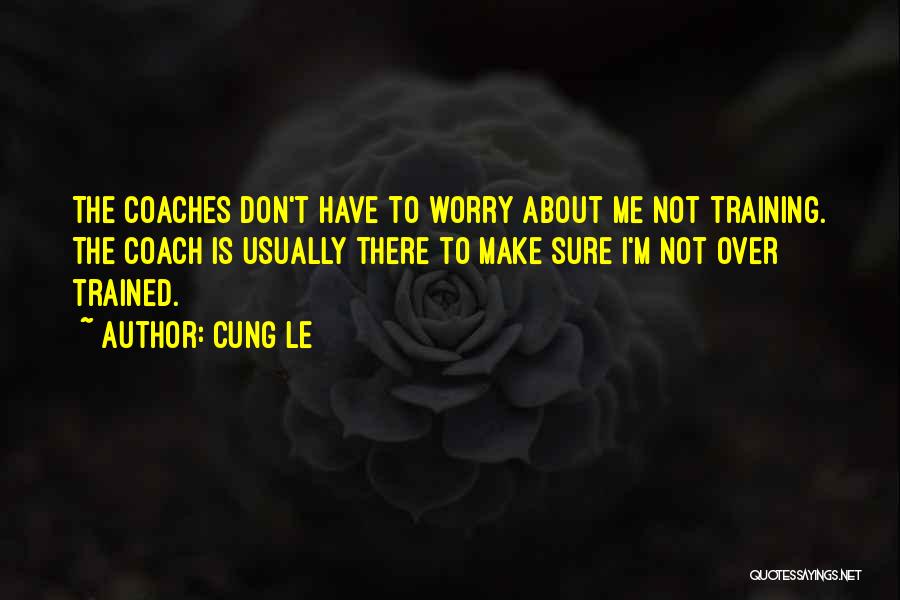 Cung Le Quotes: The Coaches Don't Have To Worry About Me Not Training. The Coach Is Usually There To Make Sure I'm Not