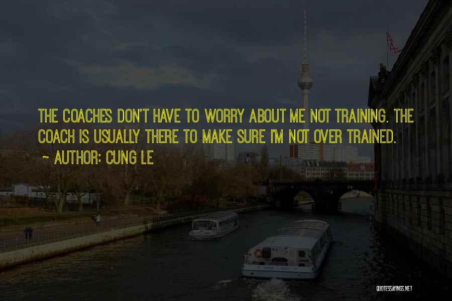 Cung Le Quotes: The Coaches Don't Have To Worry About Me Not Training. The Coach Is Usually There To Make Sure I'm Not