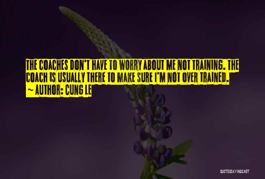 Cung Le Quotes: The Coaches Don't Have To Worry About Me Not Training. The Coach Is Usually There To Make Sure I'm Not