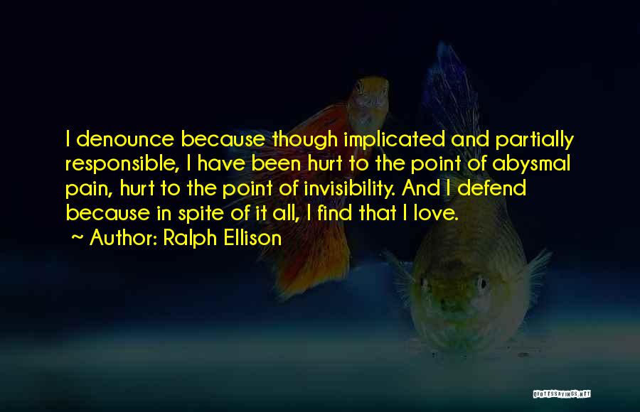 Ralph Ellison Quotes: I Denounce Because Though Implicated And Partially Responsible, I Have Been Hurt To The Point Of Abysmal Pain, Hurt To