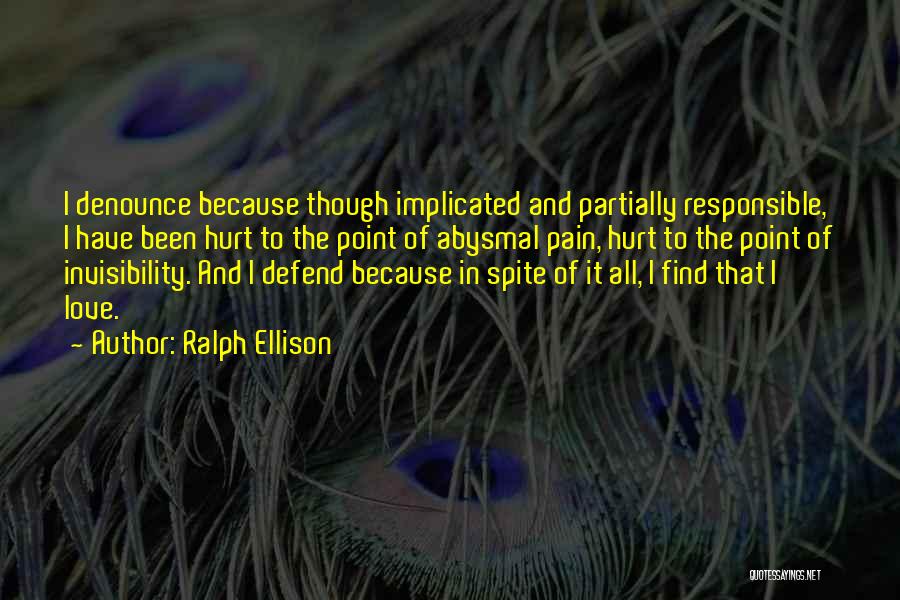 Ralph Ellison Quotes: I Denounce Because Though Implicated And Partially Responsible, I Have Been Hurt To The Point Of Abysmal Pain, Hurt To