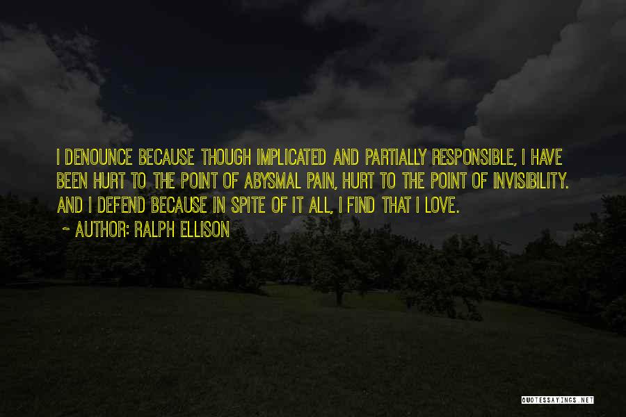 Ralph Ellison Quotes: I Denounce Because Though Implicated And Partially Responsible, I Have Been Hurt To The Point Of Abysmal Pain, Hurt To