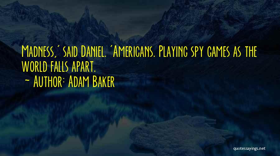 Adam Baker Quotes: Madness,' Said Daniel. 'americans. Playing Spy Games As The World Falls Apart.