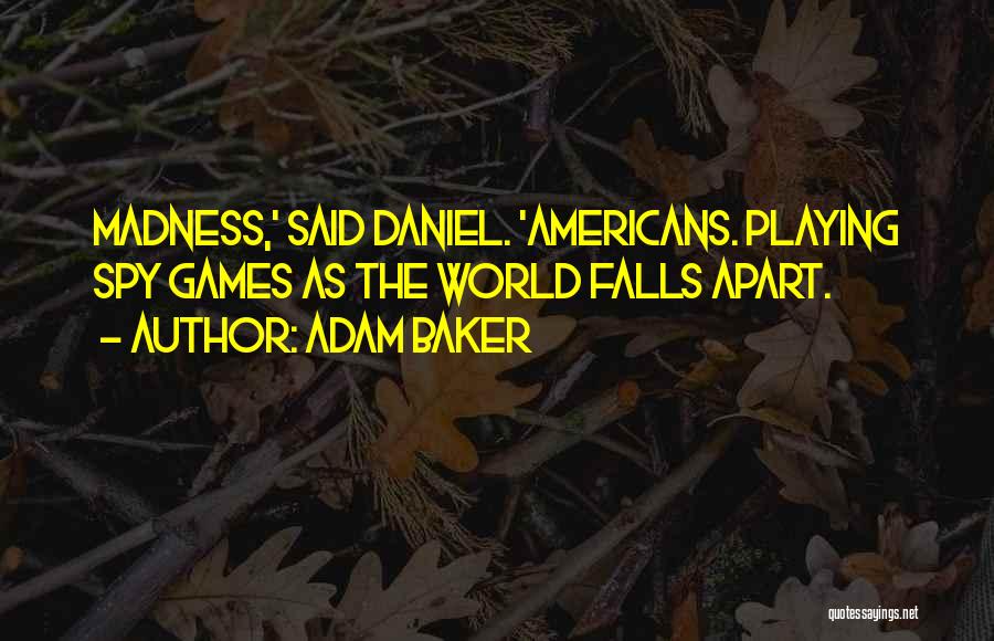 Adam Baker Quotes: Madness,' Said Daniel. 'americans. Playing Spy Games As The World Falls Apart.