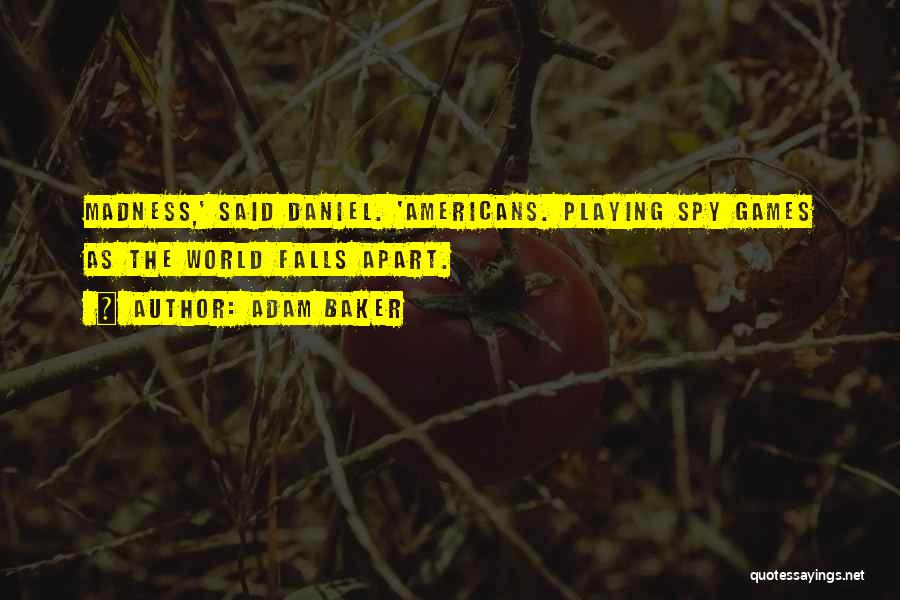 Adam Baker Quotes: Madness,' Said Daniel. 'americans. Playing Spy Games As The World Falls Apart.