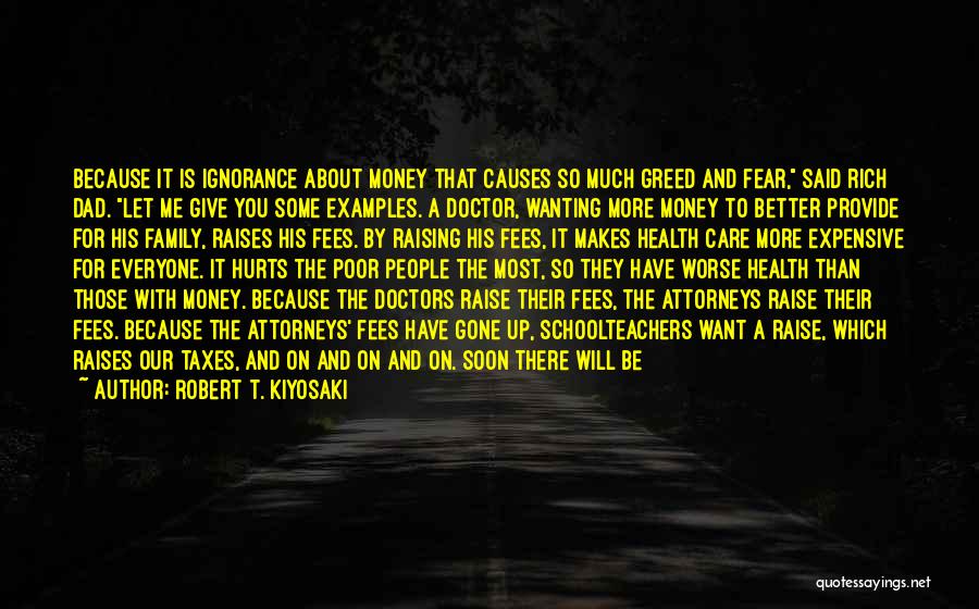 Robert T. Kiyosaki Quotes: Because It Is Ignorance About Money That Causes So Much Greed And Fear, Said Rich Dad. Let Me Give You