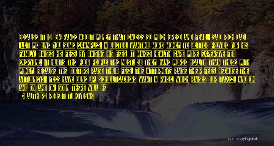 Robert T. Kiyosaki Quotes: Because It Is Ignorance About Money That Causes So Much Greed And Fear, Said Rich Dad. Let Me Give You