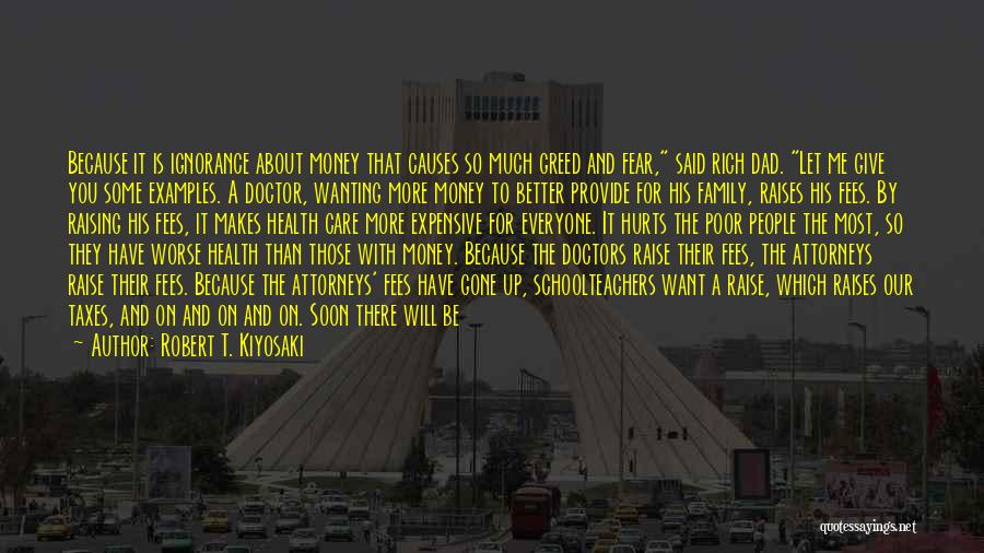Robert T. Kiyosaki Quotes: Because It Is Ignorance About Money That Causes So Much Greed And Fear, Said Rich Dad. Let Me Give You