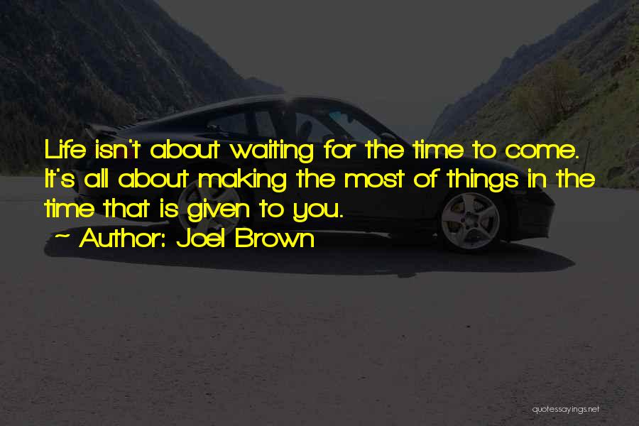 Joel Brown Quotes: Life Isn't About Waiting For The Time To Come. It's All About Making The Most Of Things In The Time
