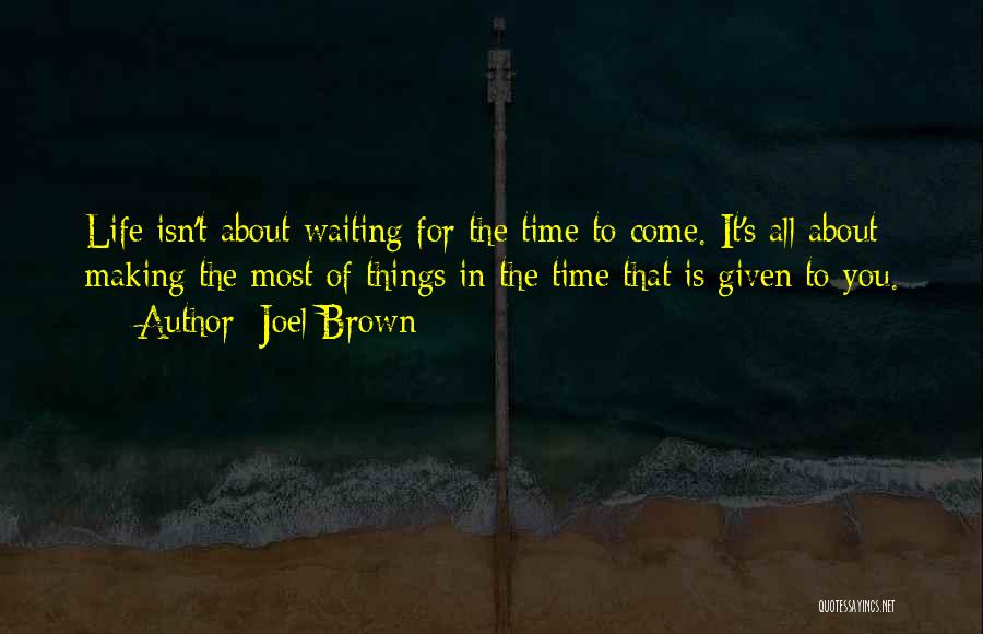 Joel Brown Quotes: Life Isn't About Waiting For The Time To Come. It's All About Making The Most Of Things In The Time