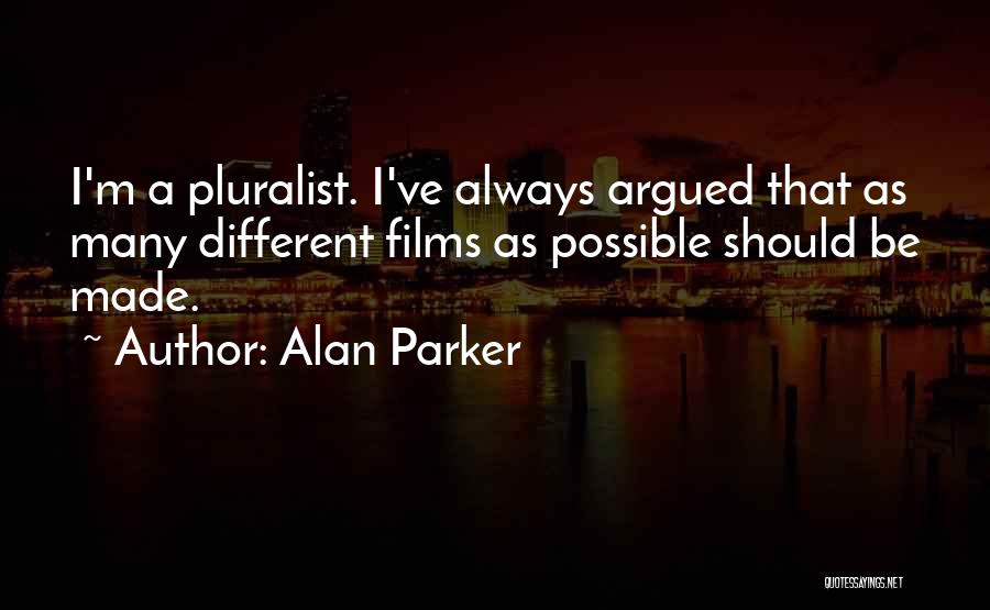 Alan Parker Quotes: I'm A Pluralist. I've Always Argued That As Many Different Films As Possible Should Be Made.