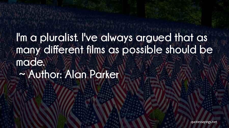 Alan Parker Quotes: I'm A Pluralist. I've Always Argued That As Many Different Films As Possible Should Be Made.