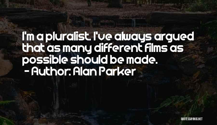 Alan Parker Quotes: I'm A Pluralist. I've Always Argued That As Many Different Films As Possible Should Be Made.