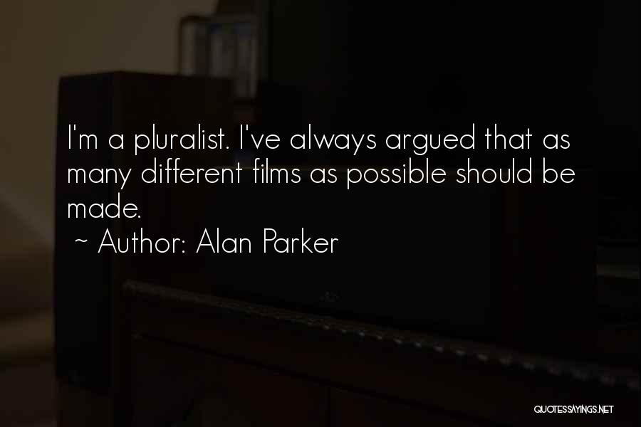 Alan Parker Quotes: I'm A Pluralist. I've Always Argued That As Many Different Films As Possible Should Be Made.