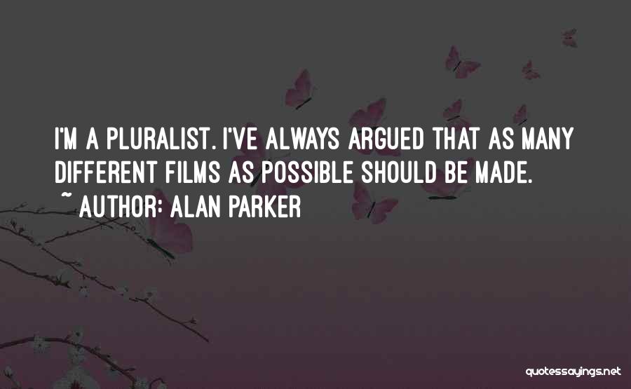 Alan Parker Quotes: I'm A Pluralist. I've Always Argued That As Many Different Films As Possible Should Be Made.
