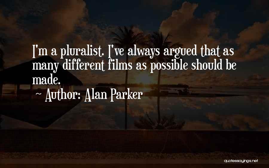 Alan Parker Quotes: I'm A Pluralist. I've Always Argued That As Many Different Films As Possible Should Be Made.