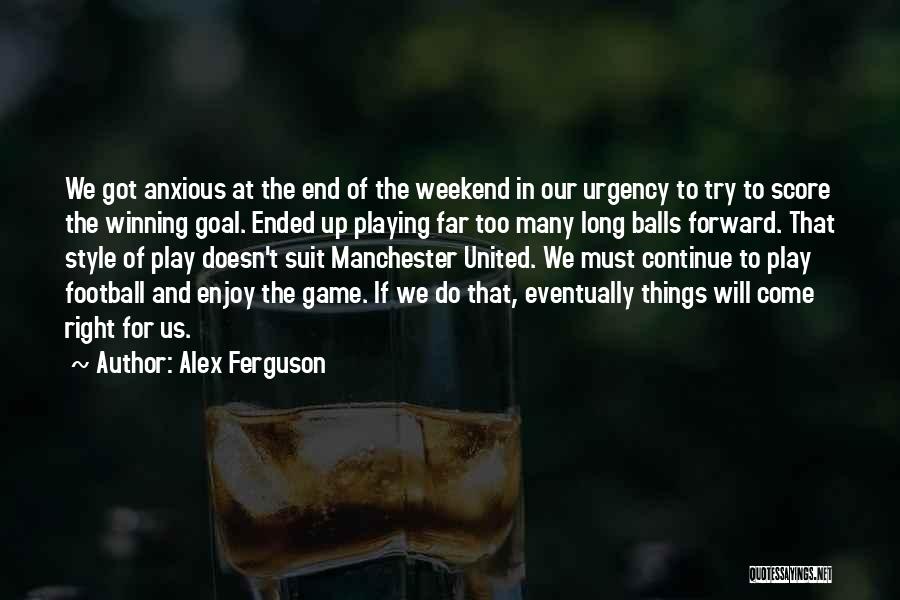 Alex Ferguson Quotes: We Got Anxious At The End Of The Weekend In Our Urgency To Try To Score The Winning Goal. Ended