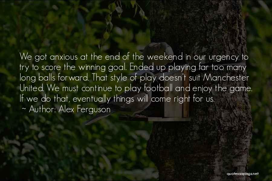 Alex Ferguson Quotes: We Got Anxious At The End Of The Weekend In Our Urgency To Try To Score The Winning Goal. Ended