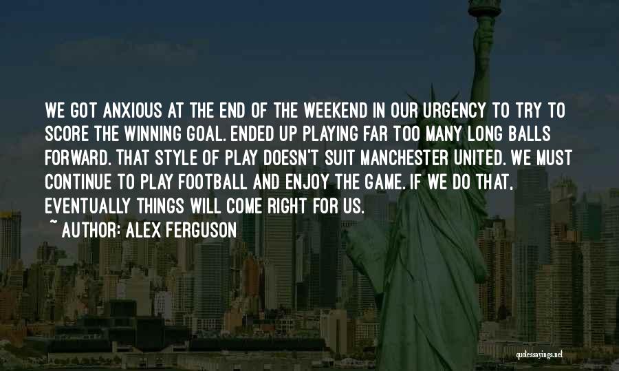 Alex Ferguson Quotes: We Got Anxious At The End Of The Weekend In Our Urgency To Try To Score The Winning Goal. Ended
