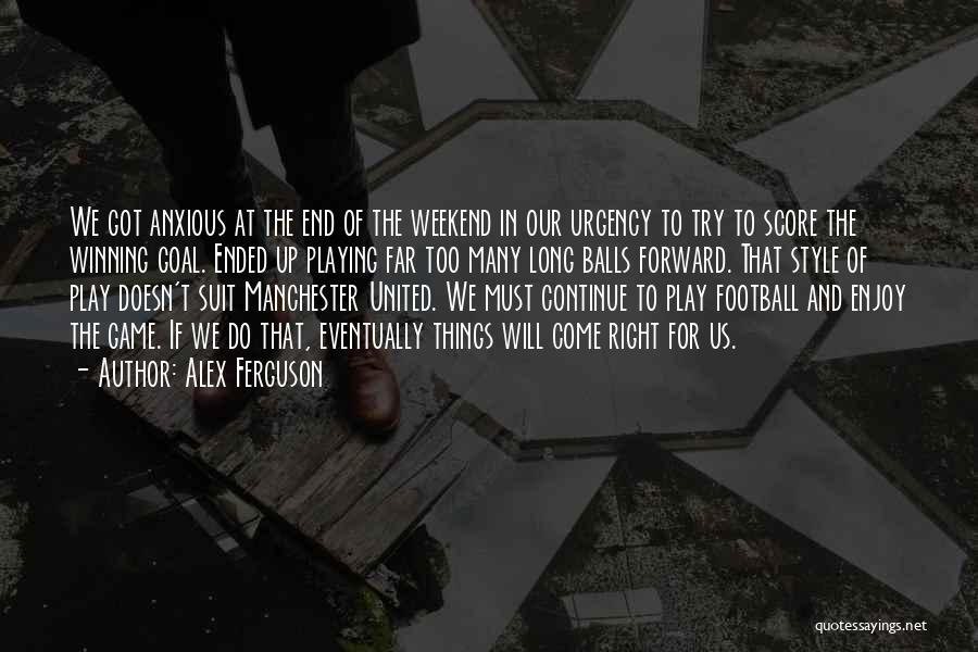 Alex Ferguson Quotes: We Got Anxious At The End Of The Weekend In Our Urgency To Try To Score The Winning Goal. Ended