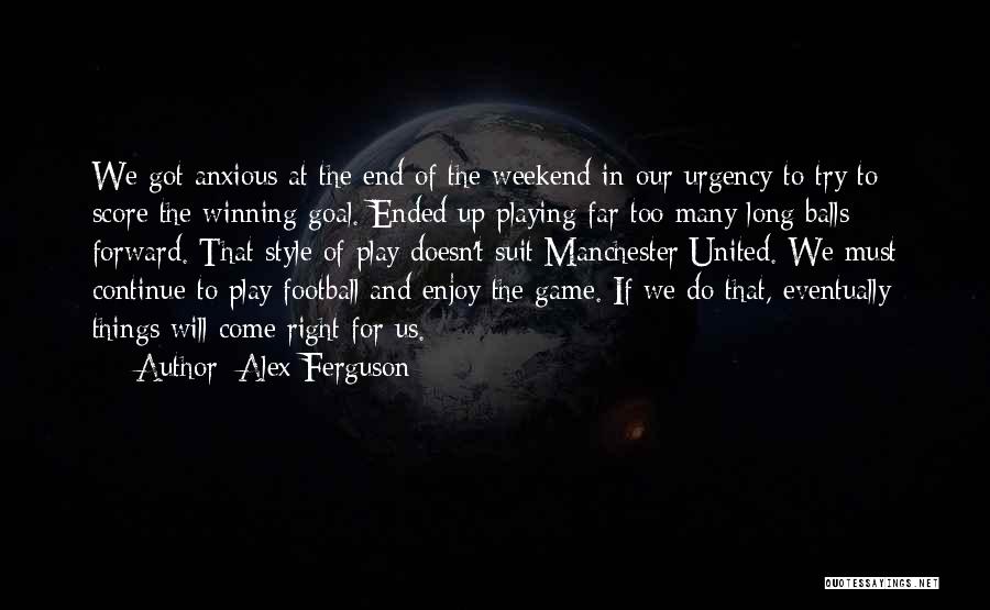 Alex Ferguson Quotes: We Got Anxious At The End Of The Weekend In Our Urgency To Try To Score The Winning Goal. Ended