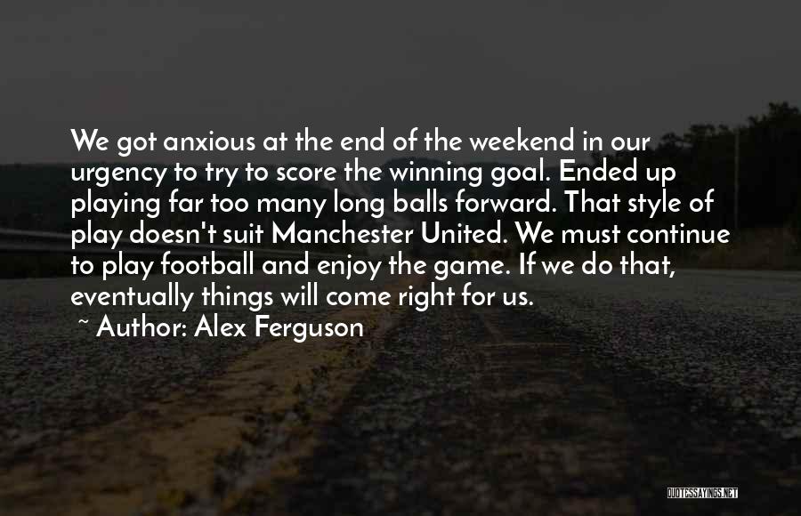 Alex Ferguson Quotes: We Got Anxious At The End Of The Weekend In Our Urgency To Try To Score The Winning Goal. Ended