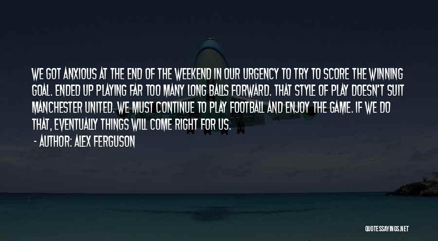 Alex Ferguson Quotes: We Got Anxious At The End Of The Weekend In Our Urgency To Try To Score The Winning Goal. Ended