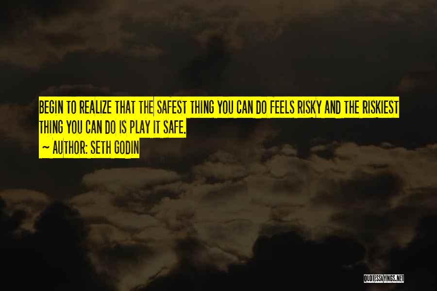 Seth Godin Quotes: Begin To Realize That The Safest Thing You Can Do Feels Risky And The Riskiest Thing You Can Do Is