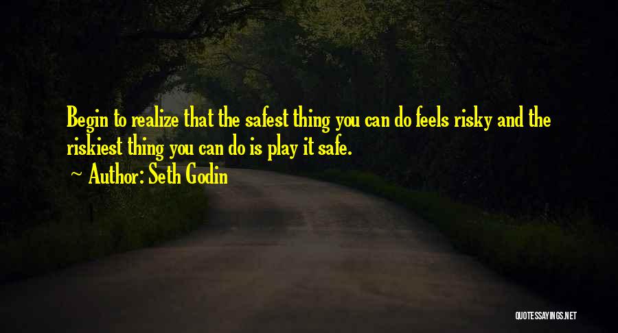 Seth Godin Quotes: Begin To Realize That The Safest Thing You Can Do Feels Risky And The Riskiest Thing You Can Do Is